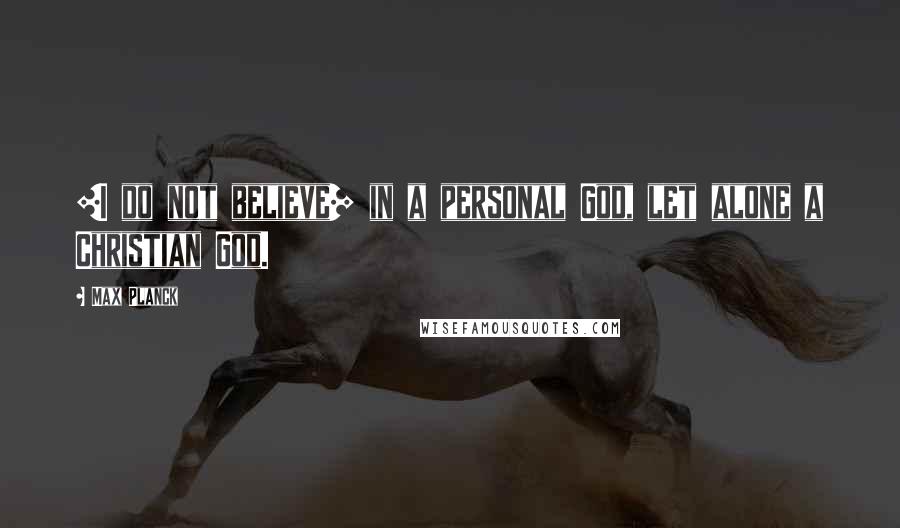 Max Planck Quotes: [I do not believe] in a personal God, let alone a Christian God.