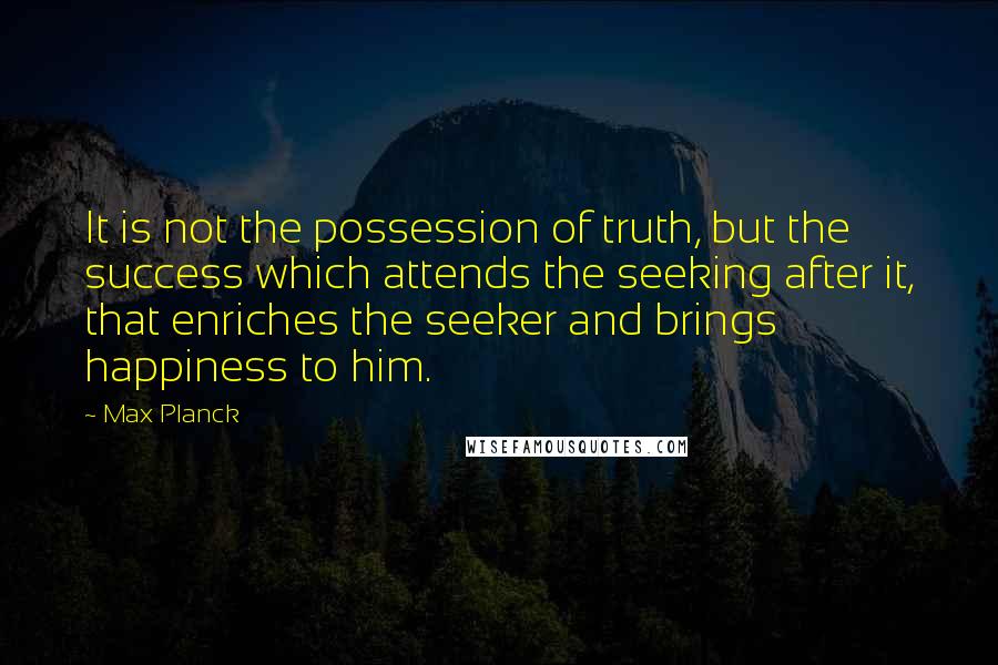 Max Planck Quotes: It is not the possession of truth, but the success which attends the seeking after it, that enriches the seeker and brings happiness to him.