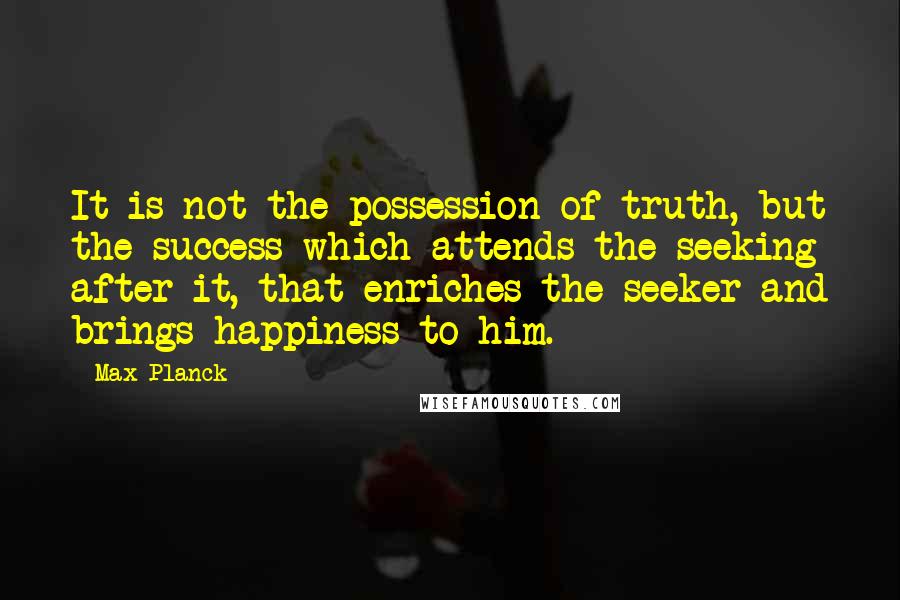 Max Planck Quotes: It is not the possession of truth, but the success which attends the seeking after it, that enriches the seeker and brings happiness to him.