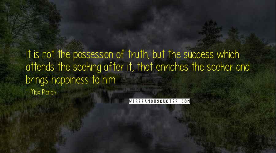 Max Planck Quotes: It is not the possession of truth, but the success which attends the seeking after it, that enriches the seeker and brings happiness to him.