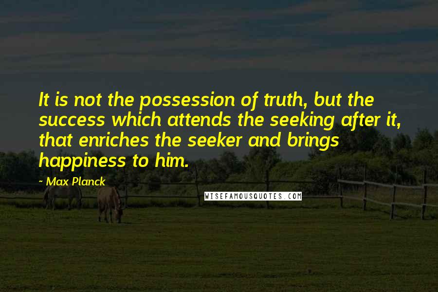 Max Planck Quotes: It is not the possession of truth, but the success which attends the seeking after it, that enriches the seeker and brings happiness to him.