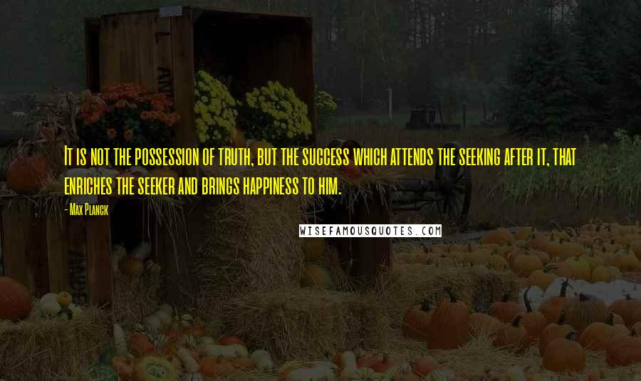 Max Planck Quotes: It is not the possession of truth, but the success which attends the seeking after it, that enriches the seeker and brings happiness to him.