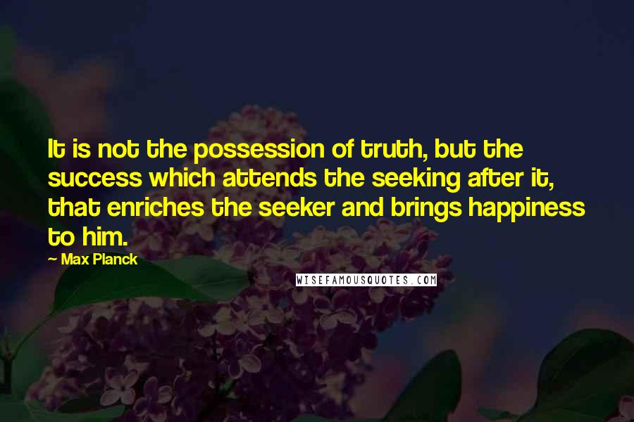 Max Planck Quotes: It is not the possession of truth, but the success which attends the seeking after it, that enriches the seeker and brings happiness to him.