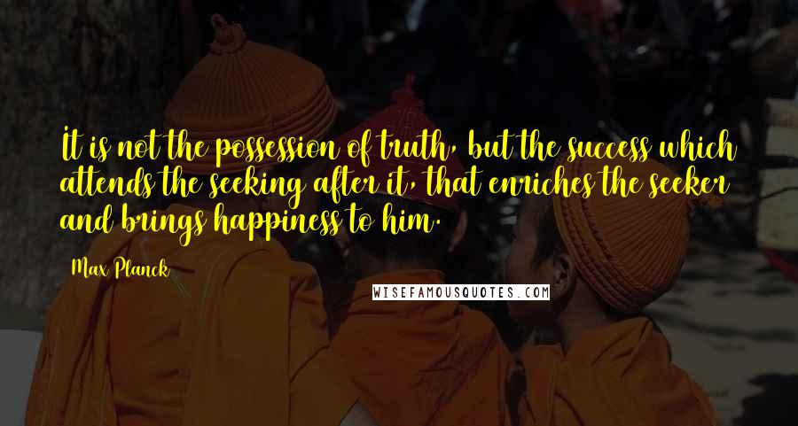 Max Planck Quotes: It is not the possession of truth, but the success which attends the seeking after it, that enriches the seeker and brings happiness to him.