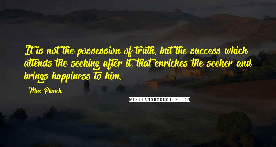 Max Planck Quotes: It is not the possession of truth, but the success which attends the seeking after it, that enriches the seeker and brings happiness to him.