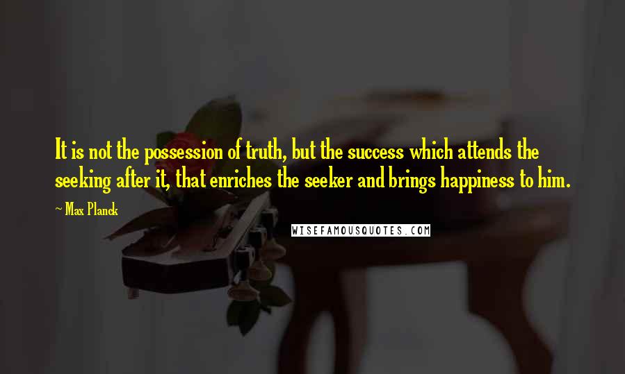 Max Planck Quotes: It is not the possession of truth, but the success which attends the seeking after it, that enriches the seeker and brings happiness to him.