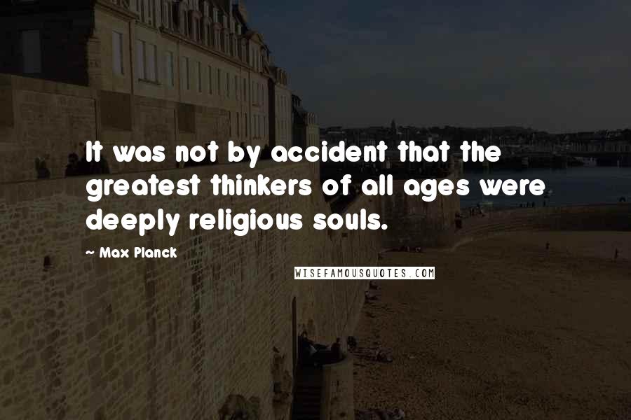 Max Planck Quotes: It was not by accident that the greatest thinkers of all ages were deeply religious souls.