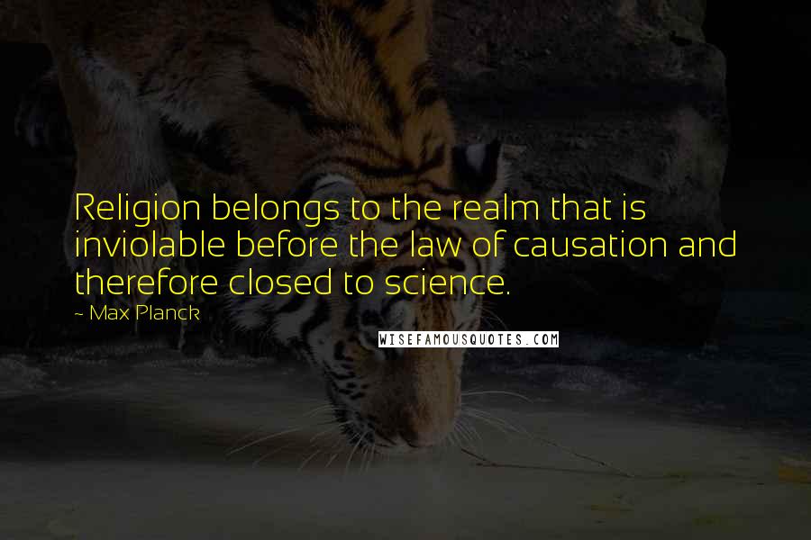 Max Planck Quotes: Religion belongs to the realm that is inviolable before the law of causation and therefore closed to science.