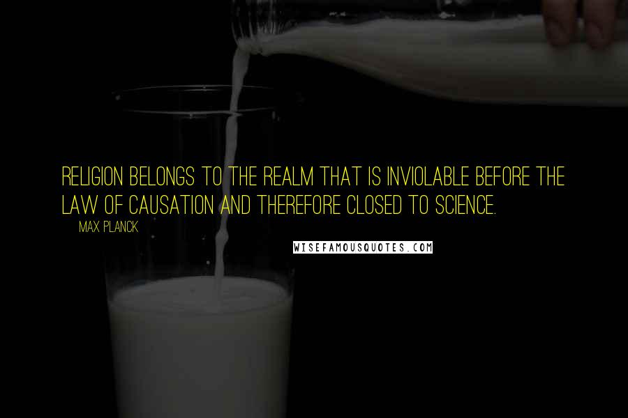 Max Planck Quotes: Religion belongs to the realm that is inviolable before the law of causation and therefore closed to science.