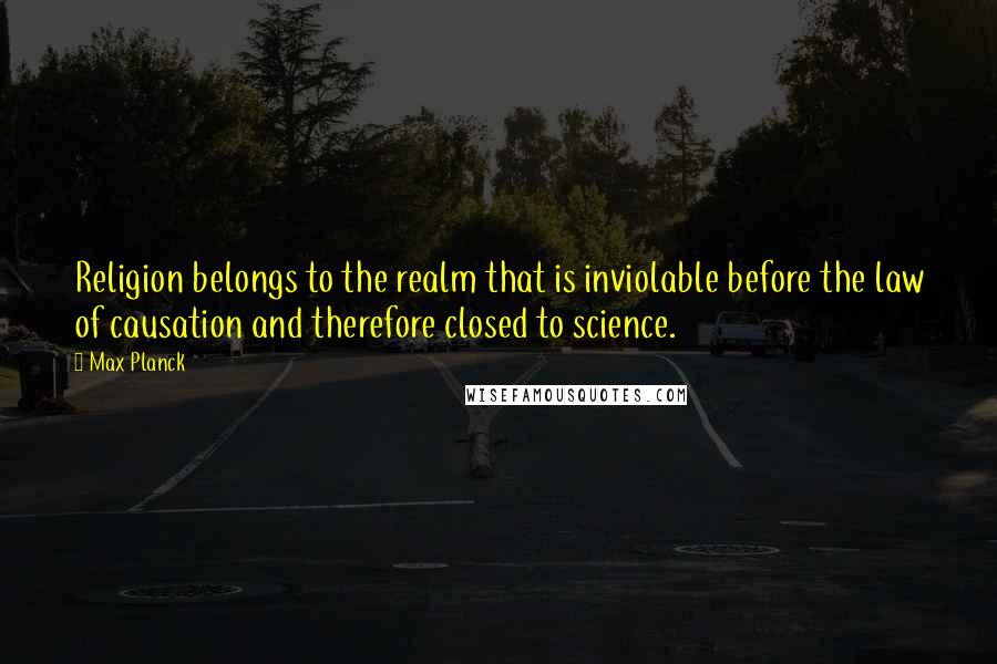 Max Planck Quotes: Religion belongs to the realm that is inviolable before the law of causation and therefore closed to science.