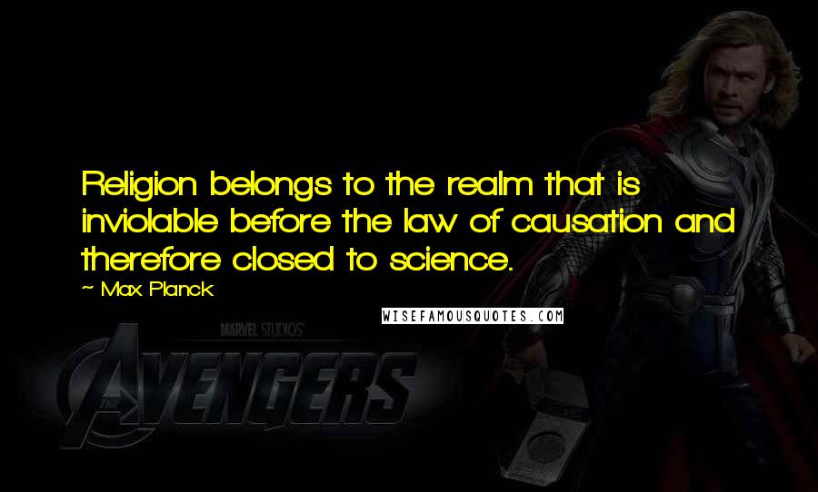 Max Planck Quotes: Religion belongs to the realm that is inviolable before the law of causation and therefore closed to science.