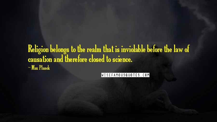 Max Planck Quotes: Religion belongs to the realm that is inviolable before the law of causation and therefore closed to science.