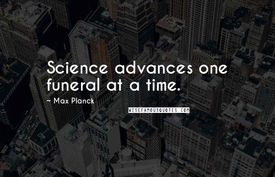 Max Planck Quotes: Science advances one funeral at a time.