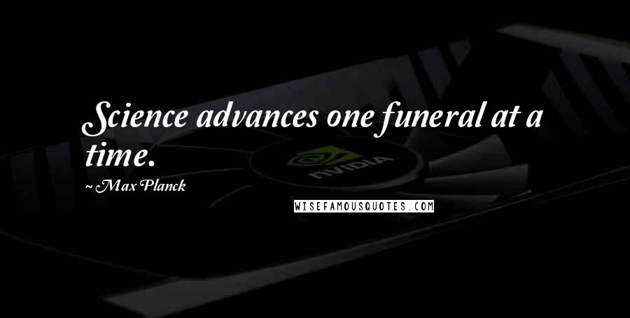 Max Planck Quotes: Science advances one funeral at a time.