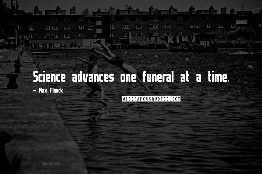 Max Planck Quotes: Science advances one funeral at a time.