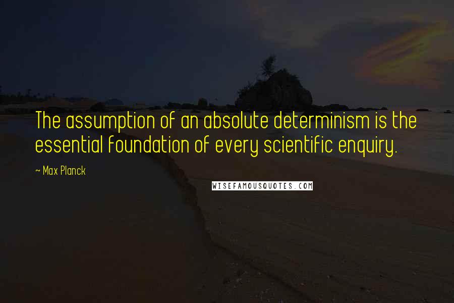 Max Planck Quotes: The assumption of an absolute determinism is the essential foundation of every scientific enquiry.