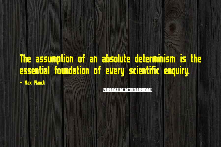 Max Planck Quotes: The assumption of an absolute determinism is the essential foundation of every scientific enquiry.