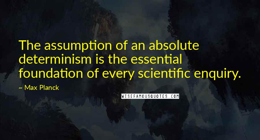 Max Planck Quotes: The assumption of an absolute determinism is the essential foundation of every scientific enquiry.