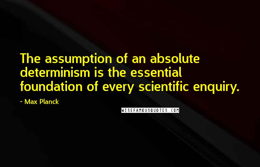 Max Planck Quotes: The assumption of an absolute determinism is the essential foundation of every scientific enquiry.