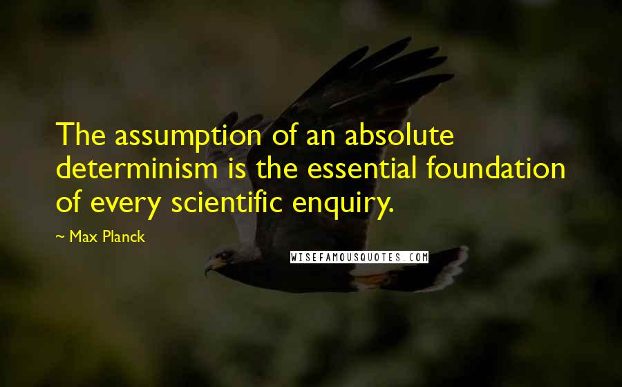 Max Planck Quotes: The assumption of an absolute determinism is the essential foundation of every scientific enquiry.