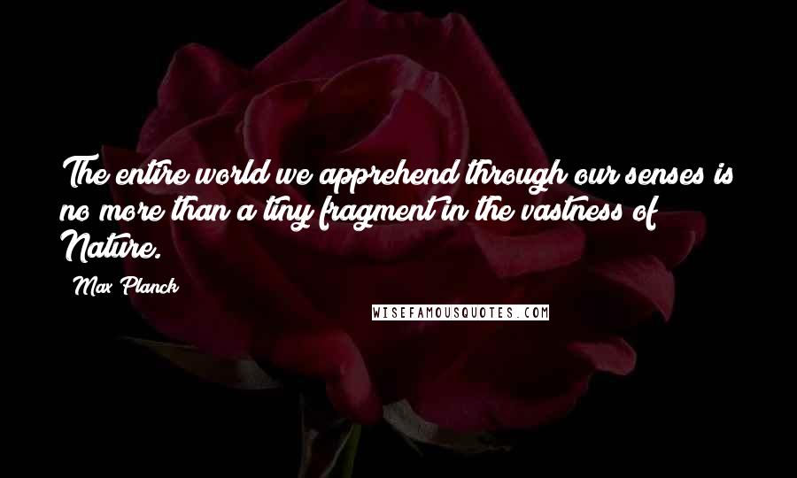 Max Planck Quotes: The entire world we apprehend through our senses is no more than a tiny fragment in the vastness of Nature.