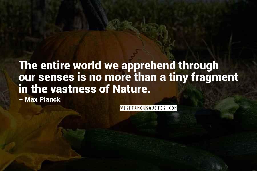 Max Planck Quotes: The entire world we apprehend through our senses is no more than a tiny fragment in the vastness of Nature.