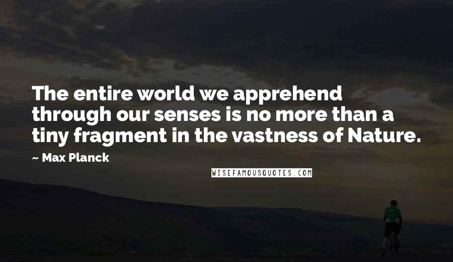 Max Planck Quotes: The entire world we apprehend through our senses is no more than a tiny fragment in the vastness of Nature.