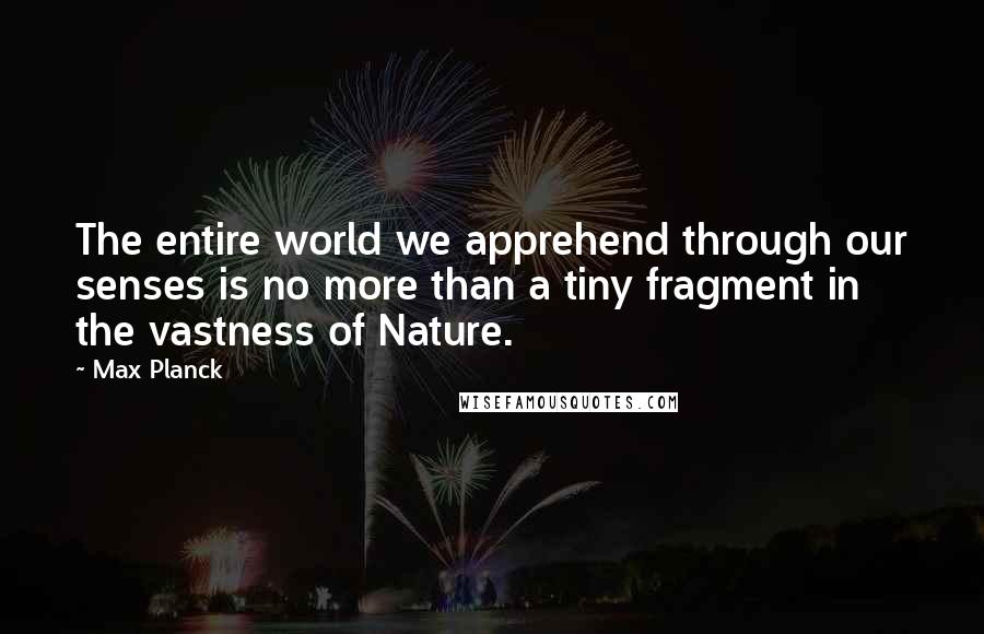 Max Planck Quotes: The entire world we apprehend through our senses is no more than a tiny fragment in the vastness of Nature.