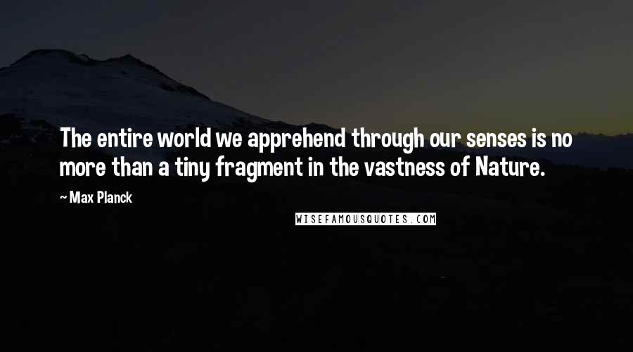 Max Planck Quotes: The entire world we apprehend through our senses is no more than a tiny fragment in the vastness of Nature.