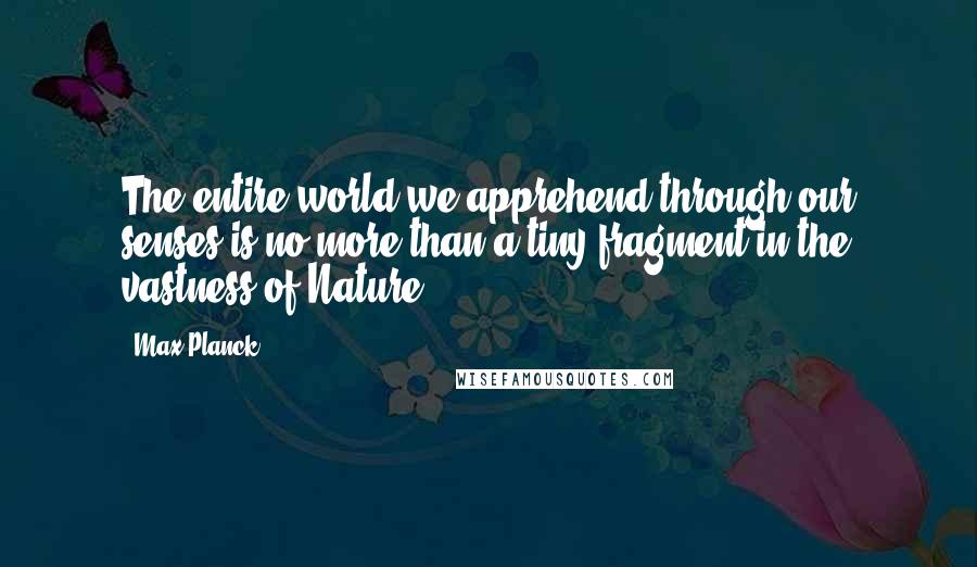 Max Planck Quotes: The entire world we apprehend through our senses is no more than a tiny fragment in the vastness of Nature.