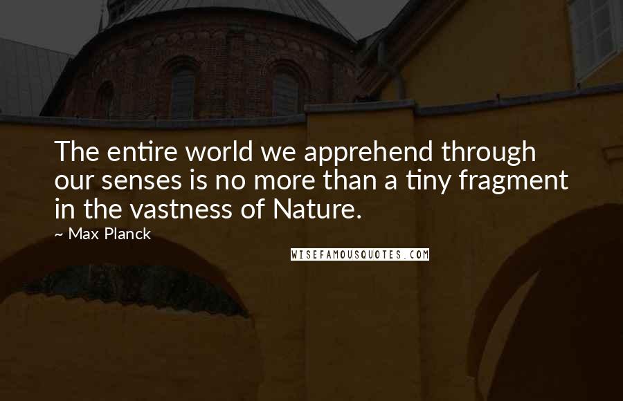 Max Planck Quotes: The entire world we apprehend through our senses is no more than a tiny fragment in the vastness of Nature.