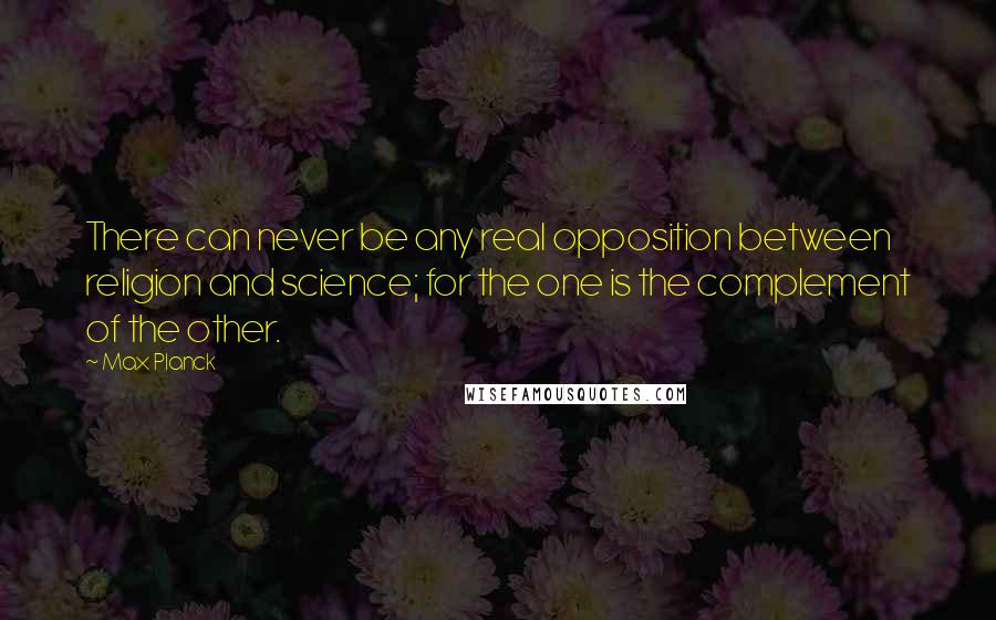 Max Planck Quotes: There can never be any real opposition between religion and science; for the one is the complement of the other.