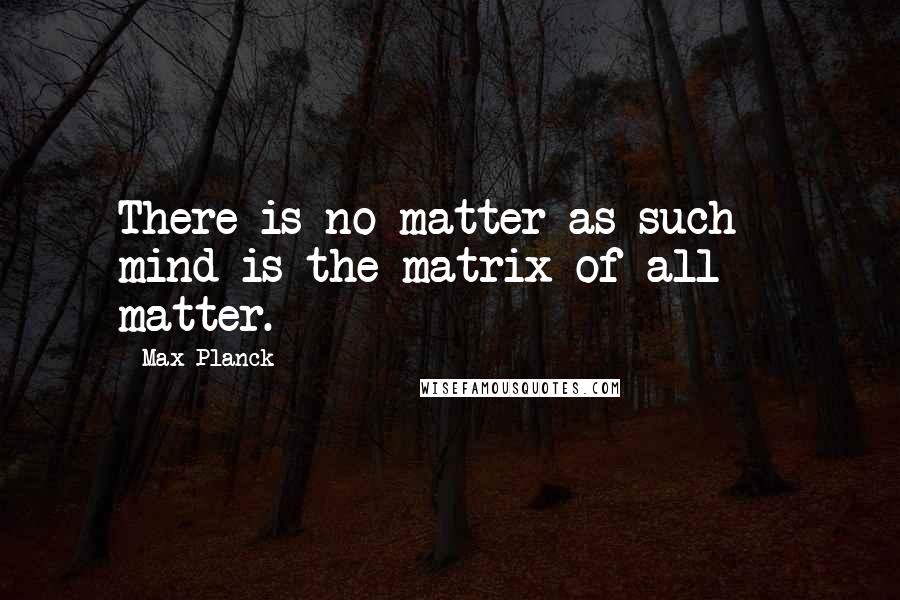 Max Planck Quotes: There is no matter as such - mind is the matrix of all matter.