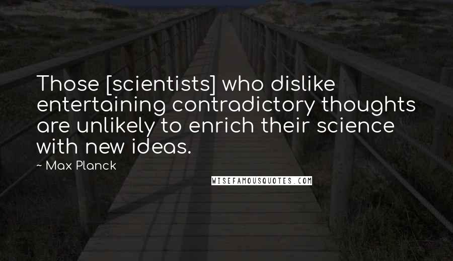 Max Planck Quotes: Those [scientists] who dislike entertaining contradictory thoughts are unlikely to enrich their science with new ideas.