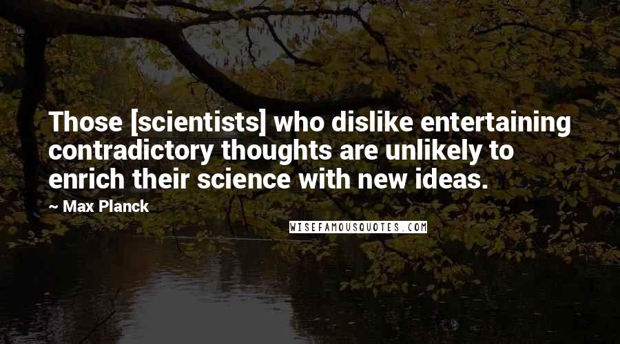 Max Planck Quotes: Those [scientists] who dislike entertaining contradictory thoughts are unlikely to enrich their science with new ideas.
