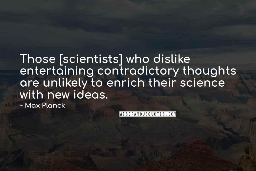 Max Planck Quotes: Those [scientists] who dislike entertaining contradictory thoughts are unlikely to enrich their science with new ideas.