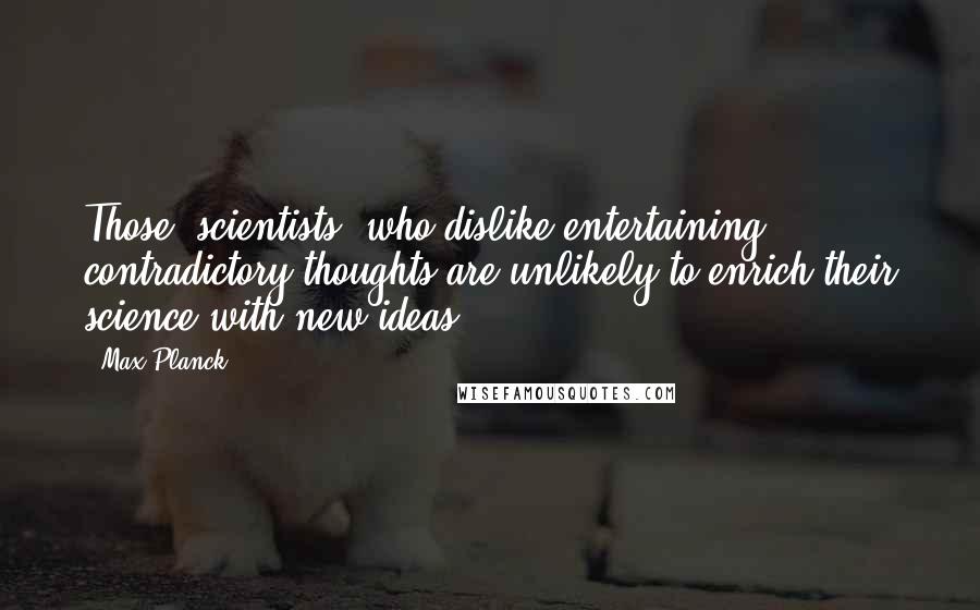 Max Planck Quotes: Those [scientists] who dislike entertaining contradictory thoughts are unlikely to enrich their science with new ideas.