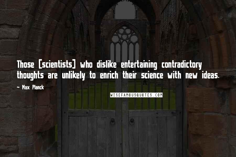 Max Planck Quotes: Those [scientists] who dislike entertaining contradictory thoughts are unlikely to enrich their science with new ideas.