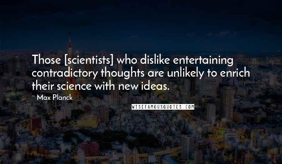 Max Planck Quotes: Those [scientists] who dislike entertaining contradictory thoughts are unlikely to enrich their science with new ideas.