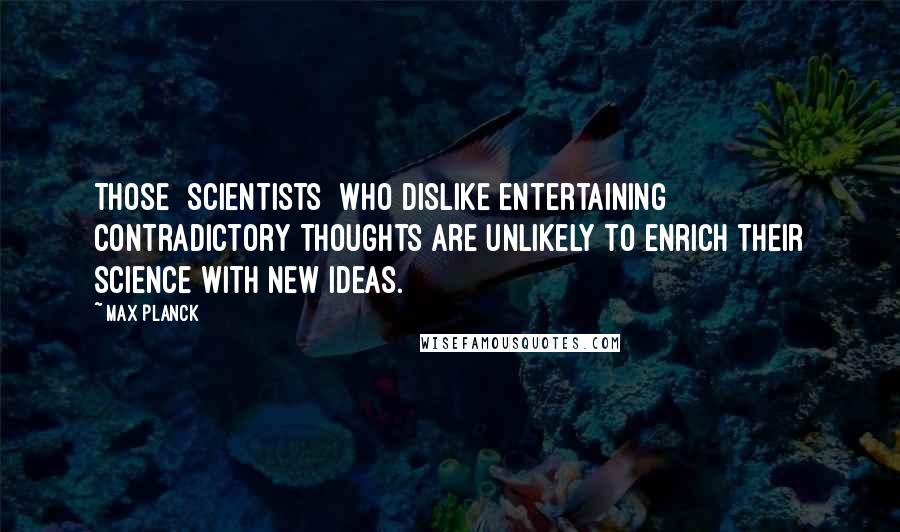 Max Planck Quotes: Those [scientists] who dislike entertaining contradictory thoughts are unlikely to enrich their science with new ideas.