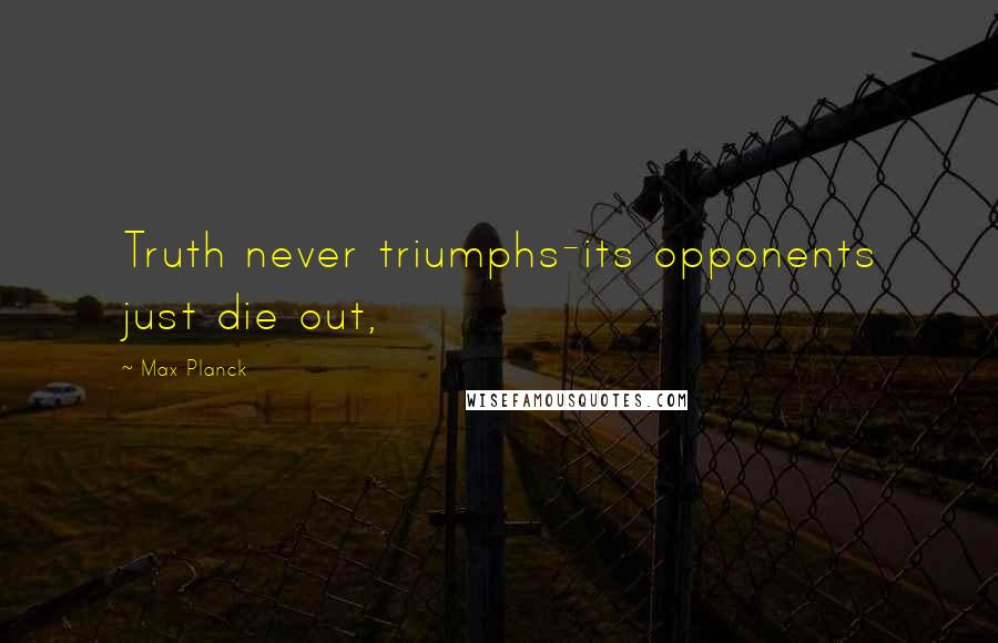 Max Planck Quotes: Truth never triumphs-its opponents just die out,