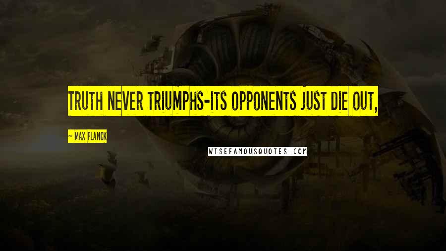 Max Planck Quotes: Truth never triumphs-its opponents just die out,