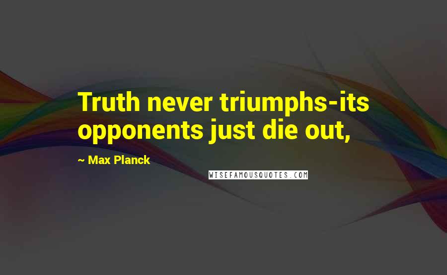 Max Planck Quotes: Truth never triumphs-its opponents just die out,