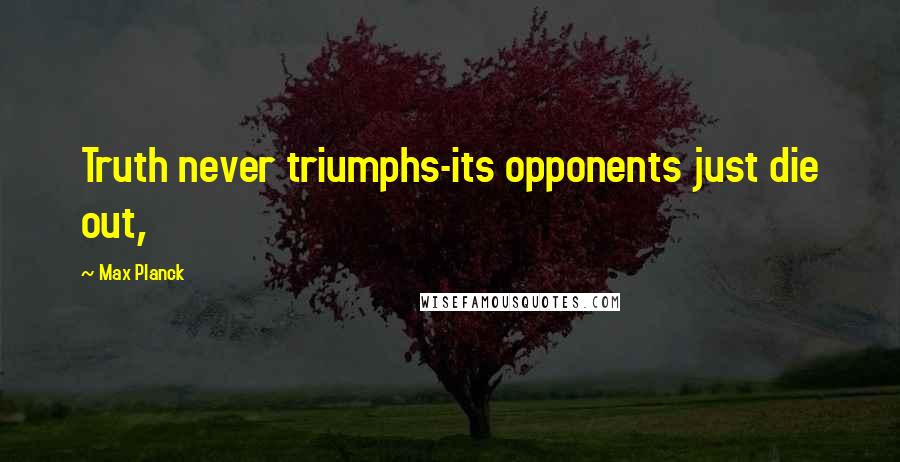 Max Planck Quotes: Truth never triumphs-its opponents just die out,