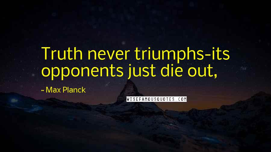 Max Planck Quotes: Truth never triumphs-its opponents just die out,