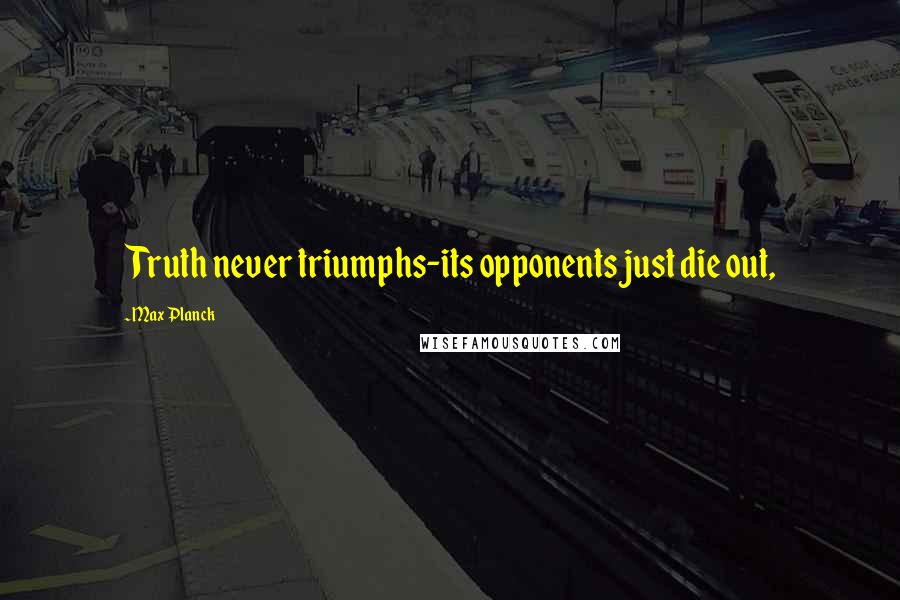 Max Planck Quotes: Truth never triumphs-its opponents just die out,