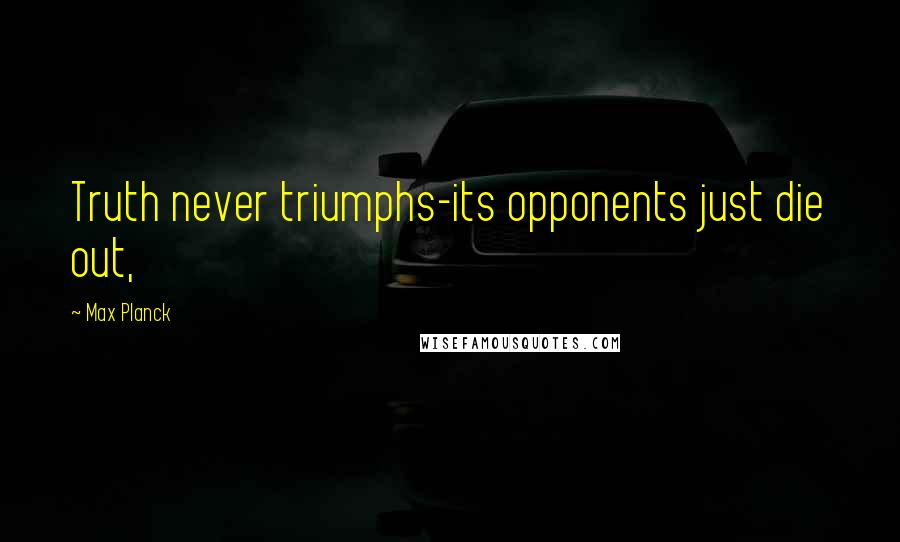 Max Planck Quotes: Truth never triumphs-its opponents just die out,