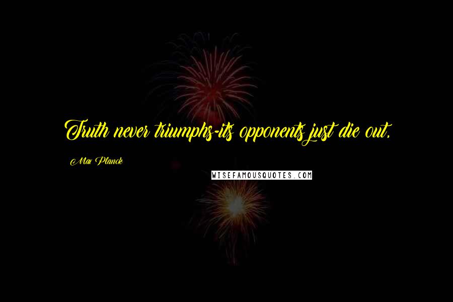 Max Planck Quotes: Truth never triumphs-its opponents just die out,