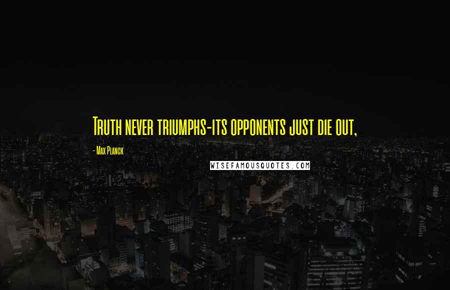 Max Planck Quotes: Truth never triumphs-its opponents just die out,