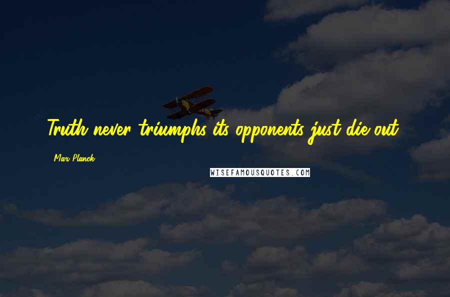 Max Planck Quotes: Truth never triumphs-its opponents just die out,